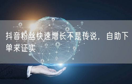 抖音粉丝快速增长不是传说，自助下单来证实