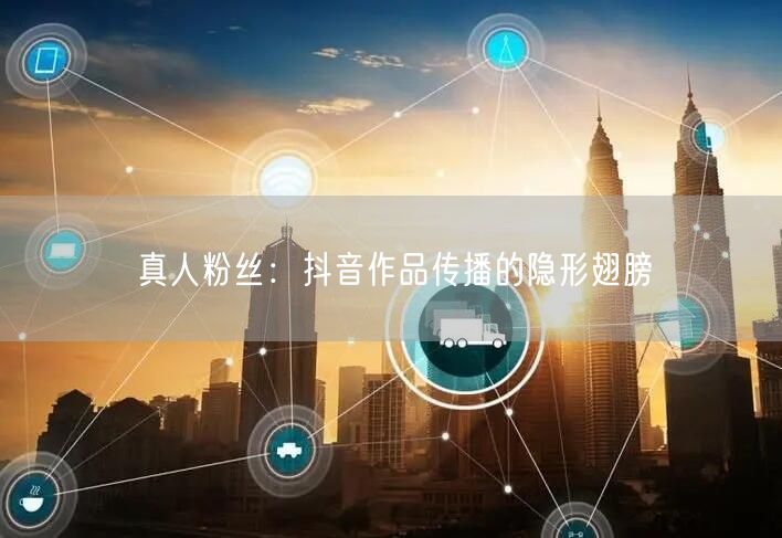 真人粉丝：抖音作品传播的隐形翅膀