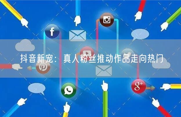 抖音新宠：真人粉丝推动作品走向热门