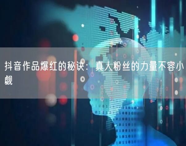 抖音作品爆红的秘诀：真人粉丝的力量不容小觑
