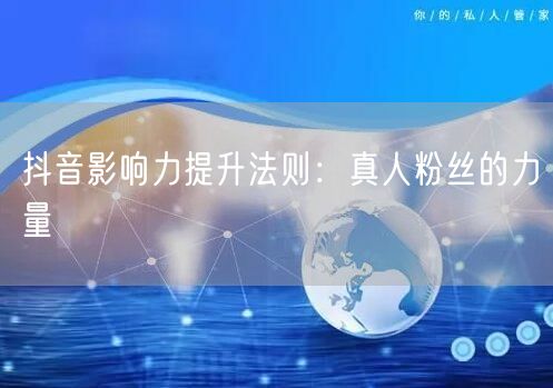 抖音影响力提升法则：真人粉丝的力量