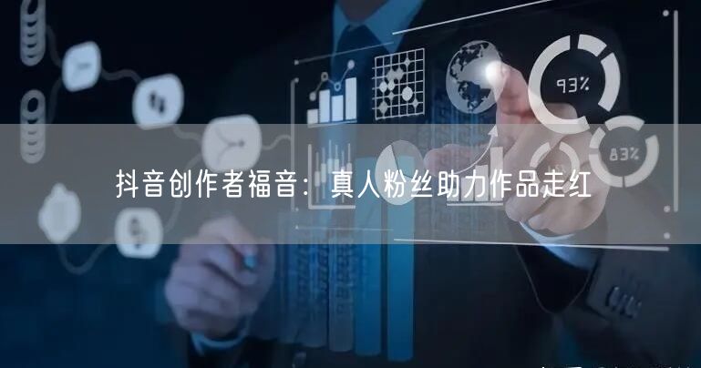 抖音创作者福音：真人粉丝助力作品走红