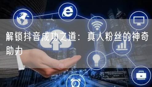 解锁抖音成功之道：真人粉丝的神奇助力