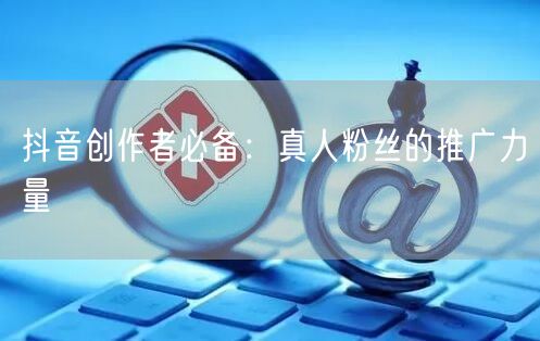 抖音创作者必备：真人粉丝的推广力量