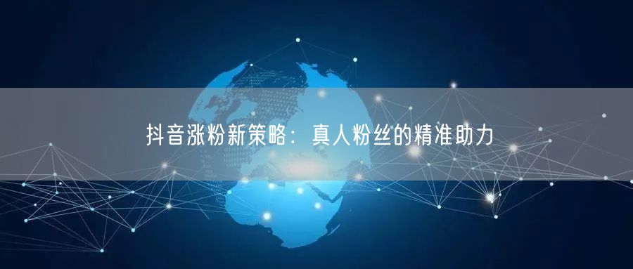 抖音涨粉新策略：真人粉丝的精准助力