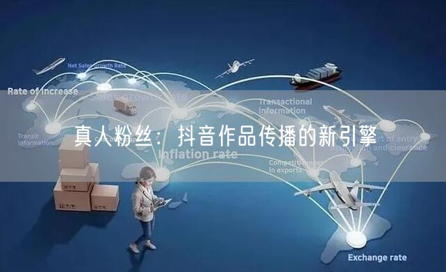 真人粉丝：抖音作品传播的新引擎