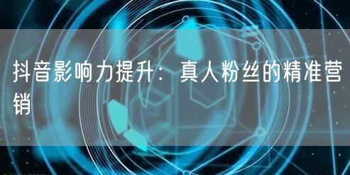 抖音影响力提升：真人粉丝的精准营销