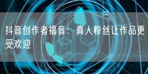 抖音创作者福音：真人粉丝让作品更受欢迎