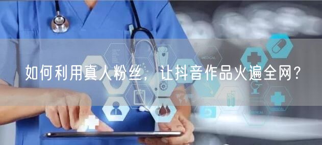如何利用真人粉丝，让抖音作品火遍全网？