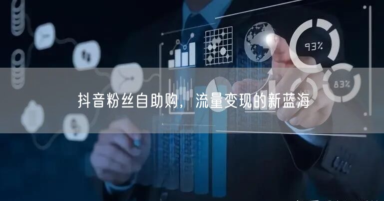 抖音粉丝自助购，流量变现的新蓝海