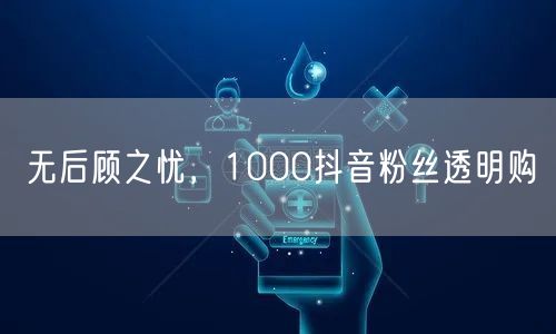 无后顾之忧，1000抖音粉丝透明购