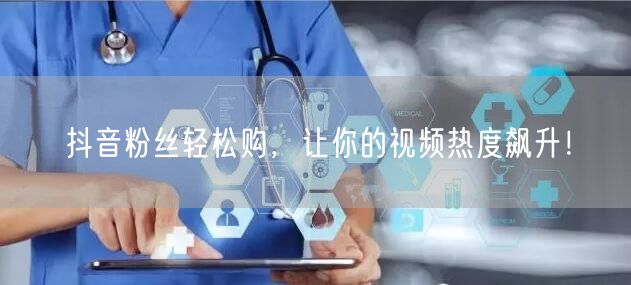 抖音粉丝轻松购，让你的视频热度飙升！