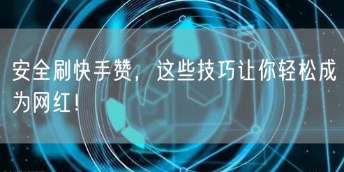 安全刷快手赞，这些技巧让你轻松成为网红！