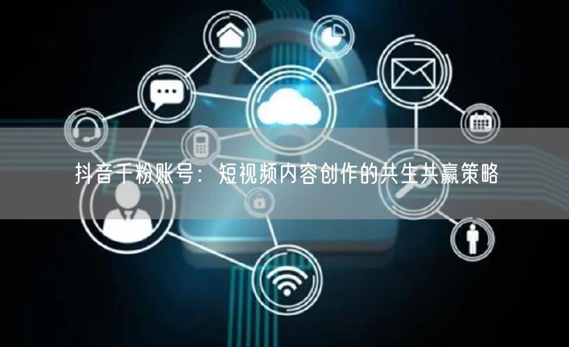 抖音千粉账号：短视频内容创作的共生共赢策略