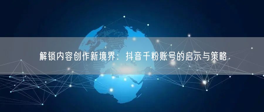 解锁内容创作新境界：抖音千粉账号的启示与策略