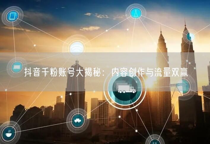 抖音千粉账号大揭秘：内容创作与流量双赢