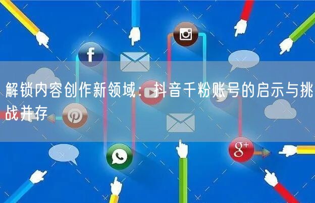 解锁内容创作新领域：抖音千粉账号的启示与挑战并存