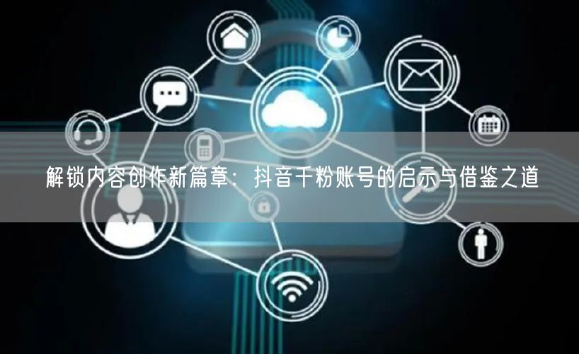 解锁内容创作新篇章：抖音千粉账号的启示与借鉴之道