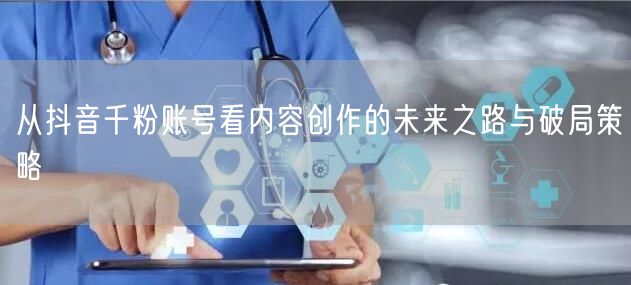 从抖音千粉账号看内容创作的未来之路与破局策略