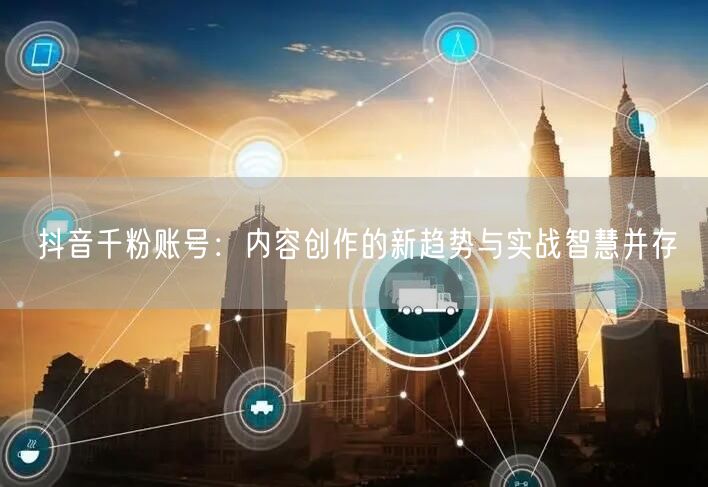 抖音千粉账号：内容创作的新趋势与实战智慧并存