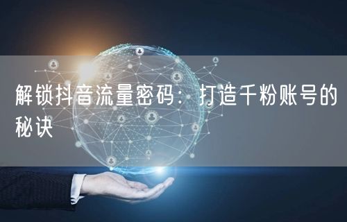 解锁抖音流量密码：打造千粉账号的秘诀