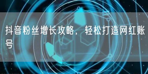 抖音粉丝增长攻略，轻松打造网红账号