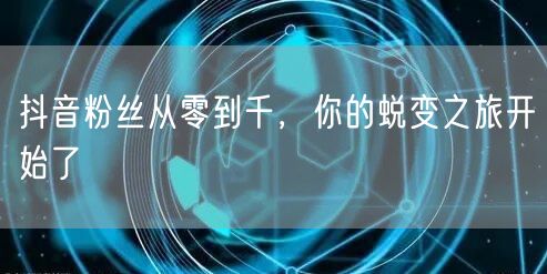 抖音粉丝从零到千，你的蜕变之旅开始了