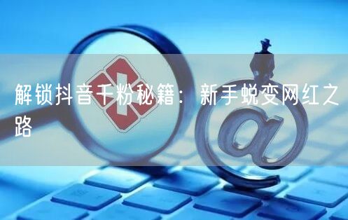 解锁抖音千粉秘籍：新手蜕变网红之路