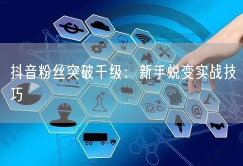 抖音粉丝突破千级：新手蜕变实战技巧