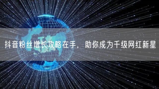 抖音粉丝增长攻略在手，助你成为千级网红新星
