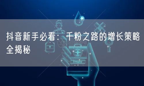 抖音新手必看：千粉之路的增长策略全揭秘