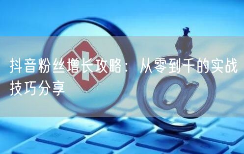 抖音粉丝增长攻略：从零到千的实战技巧分享