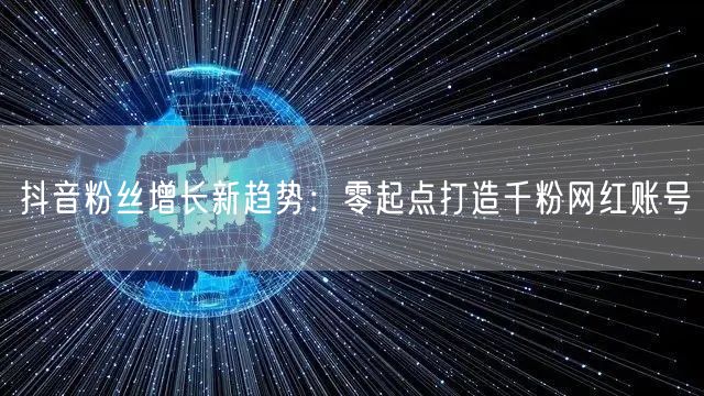 抖音粉丝增长新趋势：零起点打造千粉网红账号