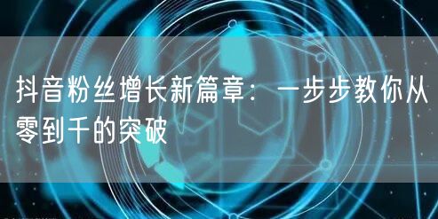 抖音粉丝增长新篇章：一步步教你从零到千的突破