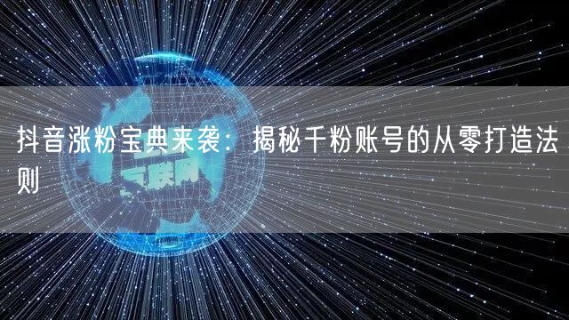 抖音涨粉宝典来袭：揭秘千粉账号的从零打造法则