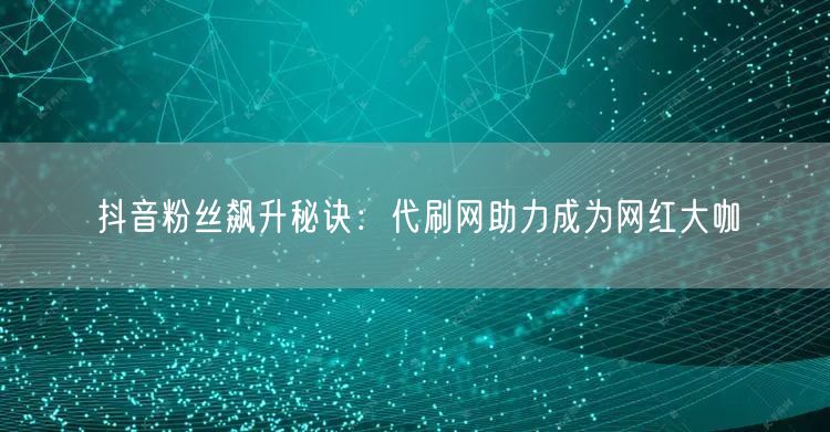 抖音粉丝飙升秘诀：代刷网助力成为网红大咖