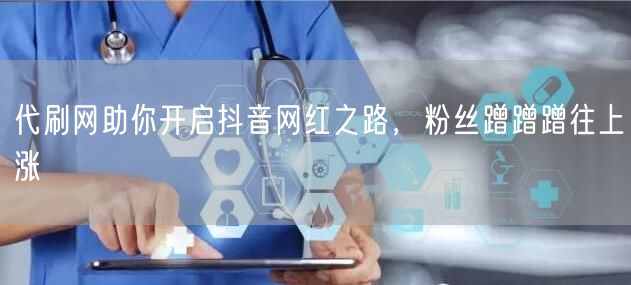 代刷网助你开启抖音网红之路，粉丝蹭蹭蹭往上涨