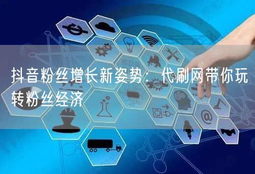 抖音粉丝增长新姿势：代刷网带你玩转粉丝经济