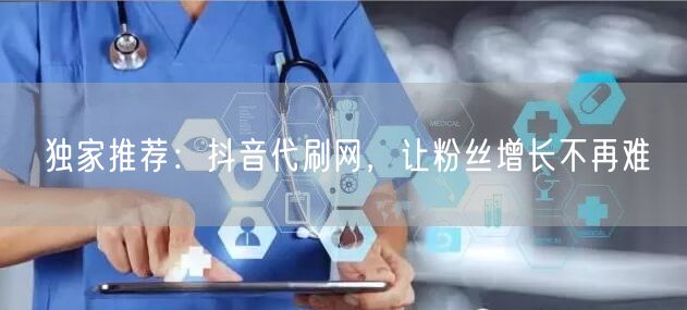 独家推荐：抖音代刷网，让粉丝增长不再难