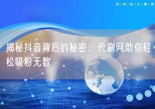 揭秘抖音背后的秘密：代刷网助你轻松吸粉无数