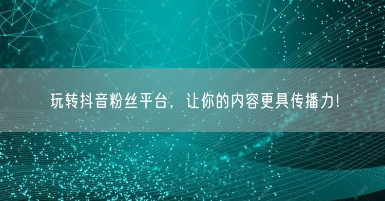 玩转抖音粉丝平台，让你的内容更具传播力！
