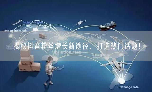 揭秘抖音粉丝增长新途径，打造热门话题！