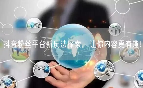 抖音粉丝平台新玩法探索，让你内容更有趣！