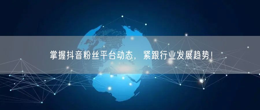掌握抖音粉丝平台动态，紧跟行业发展趋势！