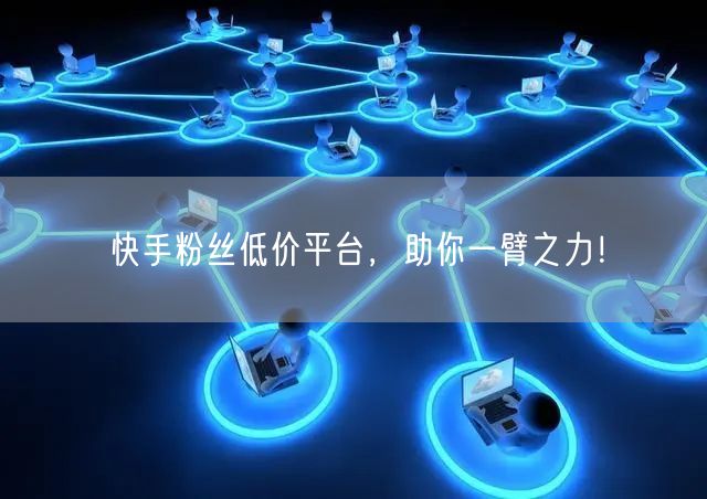 快手粉丝低价平台，助你一臂之力！