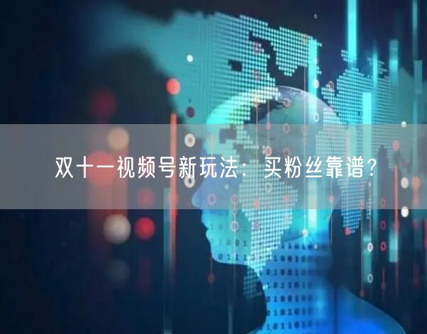 双十一视频号新玩法：买粉丝靠谱？
