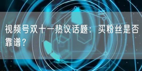 视频号双十一热议话题：买粉丝是否靠谱？