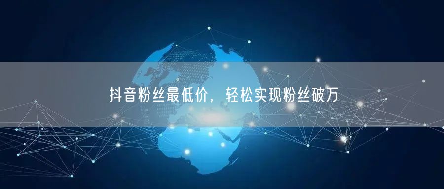 抖音粉丝最低价，轻松实现粉丝破万